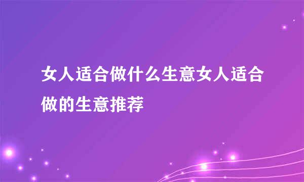 女人适合做什么生意女人适合做的生意推荐