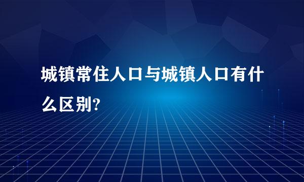 城镇常住人口与城镇人口有什么区别?