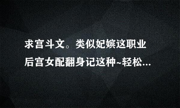 求宫斗文。类似妃嫔这职业 后宫女配翻身记这种~轻松一点的宠文，但该顾斗就斗~更新较多或完结。