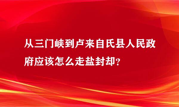 从三门峡到卢来自氏县人民政府应该怎么走盐封却？