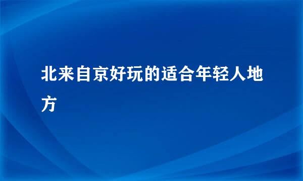 北来自京好玩的适合年轻人地方