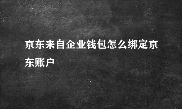 京东来自企业钱包怎么绑定京东账户