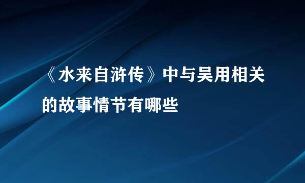 《水来自浒传》中与吴用相关的故事情节有哪些