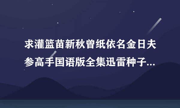 求灌篮苗新秋曾纸依名金日夫参高手国语版全集迅雷种子，请发到苦县富护婷于见政1742986463@qq。com，谢谢！