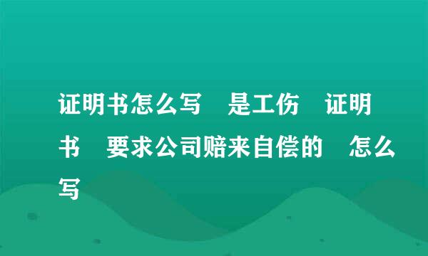 证明书怎么写 是工伤 证明书 要求公司赔来自偿的 怎么写