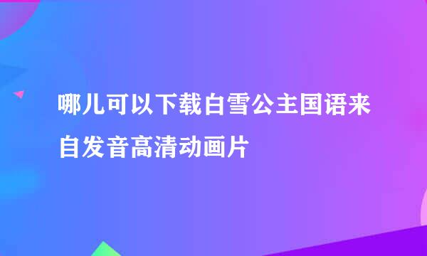 哪儿可以下载白雪公主国语来自发音高清动画片