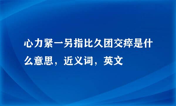 心力紧一另指比久团交瘁是什么意思，近义词，英文