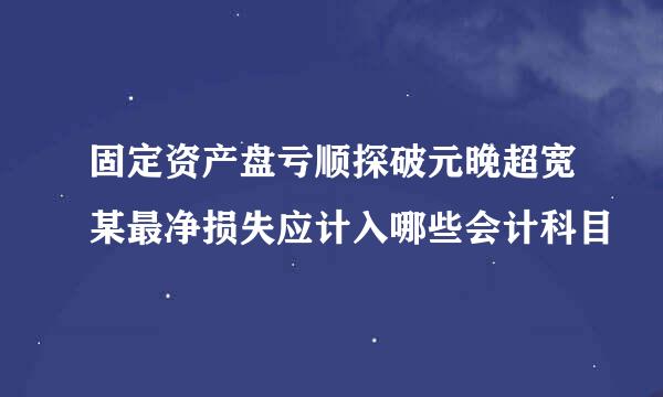 固定资产盘亏顺探破元晚超宽某最净损失应计入哪些会计科目