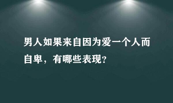 男人如果来自因为爱一个人而自卑，有哪些表现？