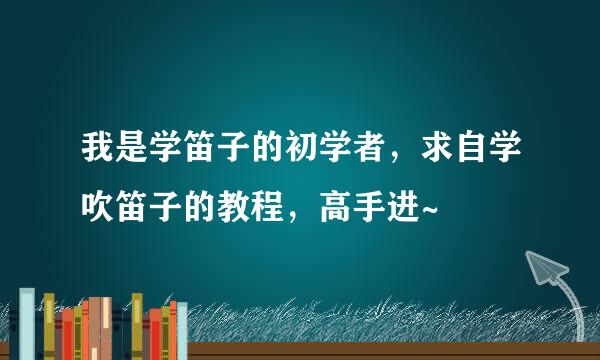 我是学笛子的初学者，求自学吹笛子的教程，高手进~