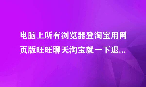 电脑上所有浏览器登淘宝用网页版旺旺聊天淘宝就一下退出到登录页面