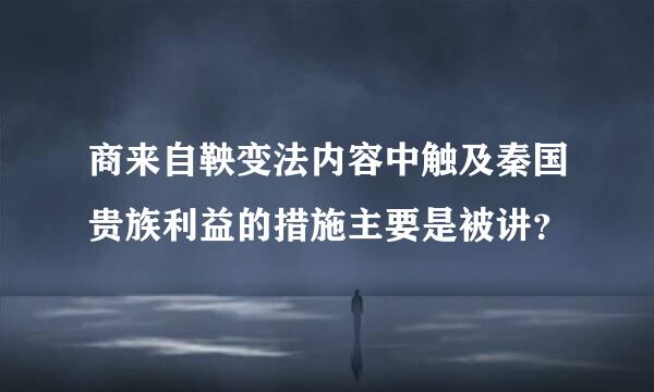 商来自鞅变法内容中触及秦国贵族利益的措施主要是被讲？