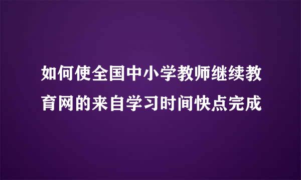 如何使全国中小学教师继续教育网的来自学习时间快点完成