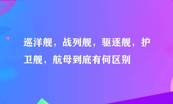 巡洋舰，战列舰，驱逐舰，护卫舰，航母到底有何区别