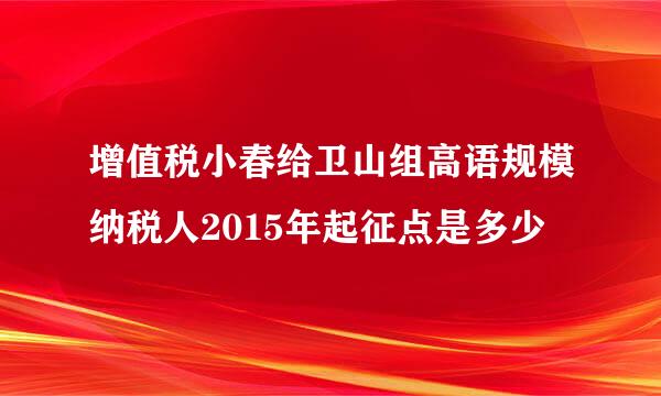 增值税小春给卫山组高语规模纳税人2015年起征点是多少