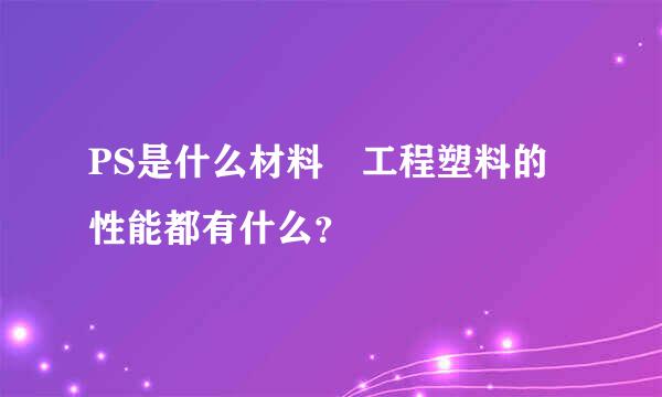 PS是什么材料 工程塑料的性能都有什么？