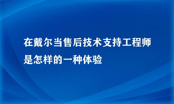 在戴尔当售后技术支持工程师是怎样的一种体验