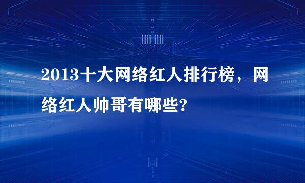 2013十大网络红人排行榜，网络红人帅哥有哪些?