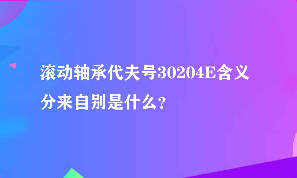 滚动轴承代夫号30204E含义分来自别是什么？