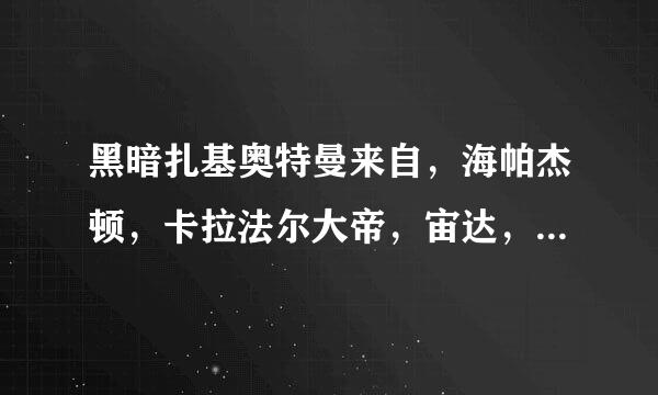 黑暗扎基奥特曼来自，海帕杰顿，卡拉法尔大帝，宙达，古兰特王，叶腐，泰兰特，黑暗界，索菲亚黑洞，佐格