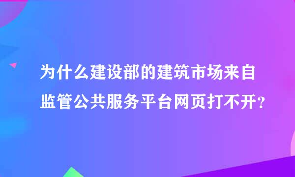 为什么建设部的建筑市场来自监管公共服务平台网页打不开？