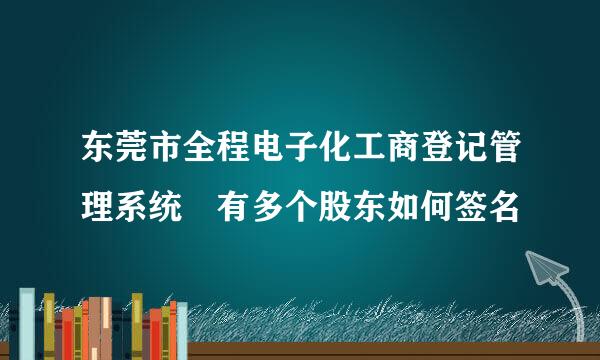 东莞市全程电子化工商登记管理系统 有多个股东如何签名