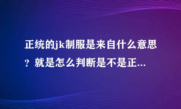 正统的jk制服是来自什么意思？就是怎么判断是不是正360问答统