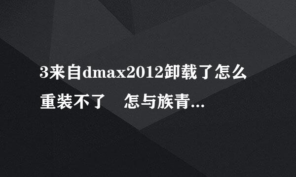 3来自dmax2012卸载了怎么重装不了 怎与族青基写么能卸载干净呢 亲 急求