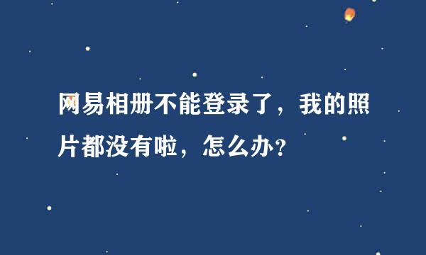 网易相册不能登录了，我的照片都没有啦，怎么办？