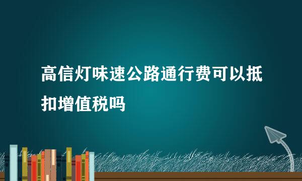 高信灯味速公路通行费可以抵扣增值税吗