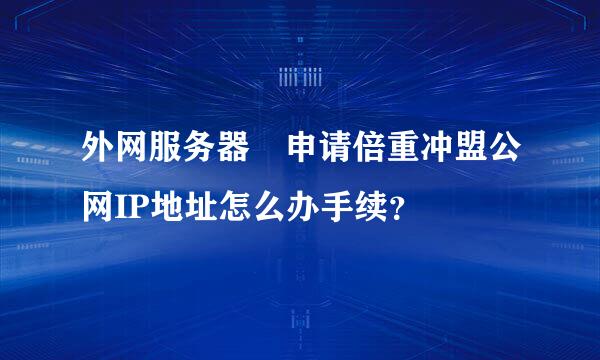 外网服务器 申请倍重冲盟公网IP地址怎么办手续？