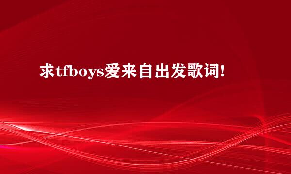 求tfboys爱来自出发歌词!