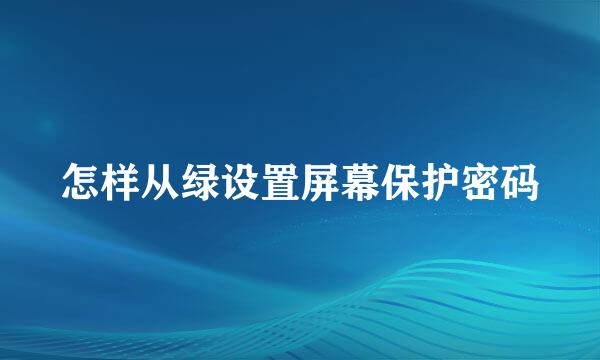 怎样从绿设置屏幕保护密码