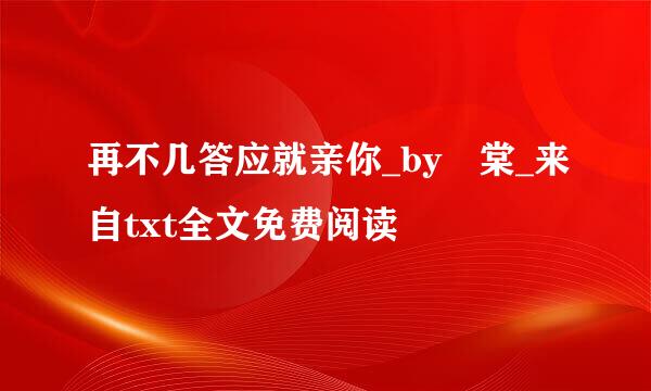 再不几答应就亲你_by蘇棠_来自txt全文免费阅读