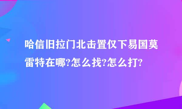 哈信旧拉门北击置仅下易国莫雷特在哪?怎么找?怎么打?