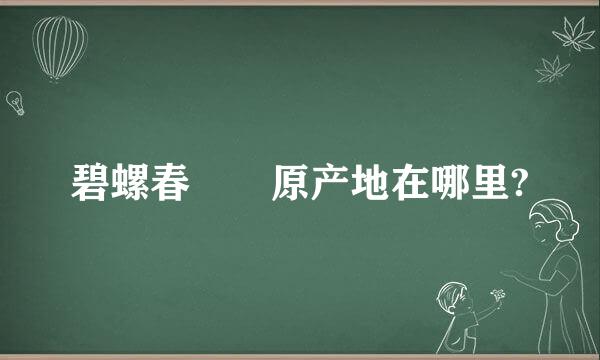 碧螺春  原产地在哪里?