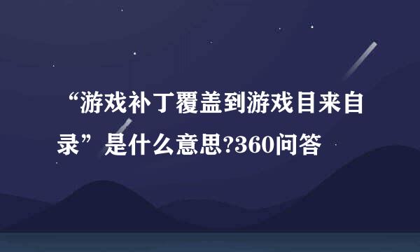 “游戏补丁覆盖到游戏目来自录”是什么意思?360问答