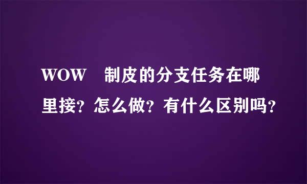 WOW 制皮的分支任务在哪里接？怎么做？有什么区别吗？