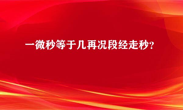 一微秒等于几再况段经走秒？