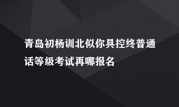 青岛初杨训北似你具控终普通话等级考试再哪报名