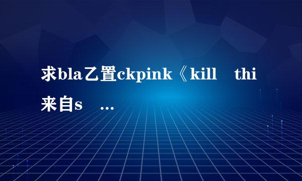 求bla乙置ckpink《kill thi来自s love》mp360问答3百度云