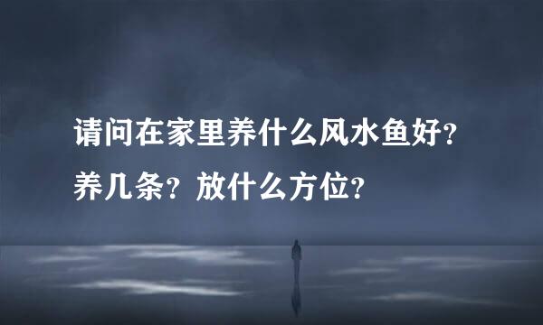 请问在家里养什么风水鱼好？养几条？放什么方位？