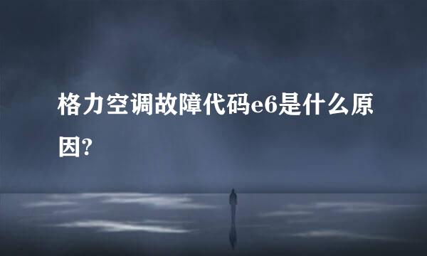 格力空调故障代码e6是什么原因?