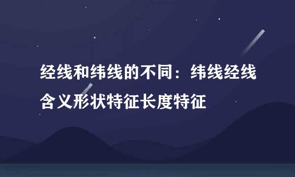 经线和纬线的不同：纬线经线含义形状特征长度特征