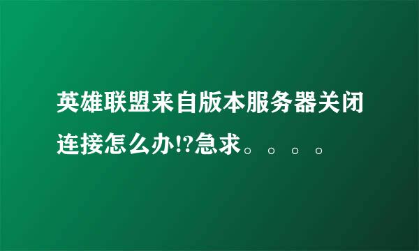 英雄联盟来自版本服务器关闭连接怎么办!?急求。。。。