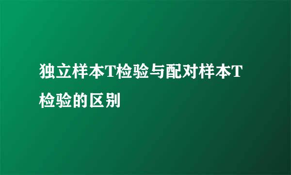 独立样本T检验与配对样本T检验的区别