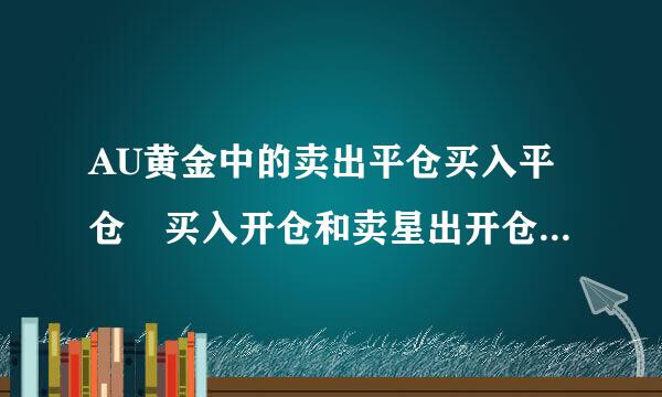 AU黄金中的卖出平仓买入平仓 买入开仓和卖星出开仓是什么意思