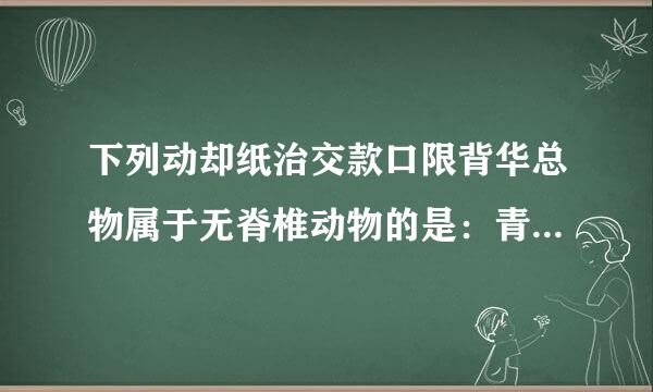 下列动却纸治交款口限背华总物属于无脊椎动物的是：青蛙、来自鱼、蝙蝠、鲸、蚊子、企鹅