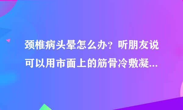 颈椎病头晕怎么办？听朋友说可以用市面上的筋骨冷敷凝胶，效果如何？