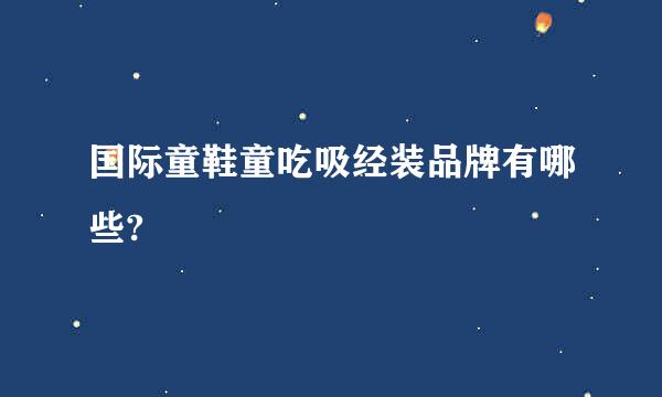 国际童鞋童吃吸经装品牌有哪些?